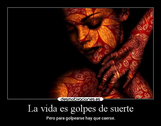 La vida es golpes de suerte - Pero para golpearse hay que caerse.