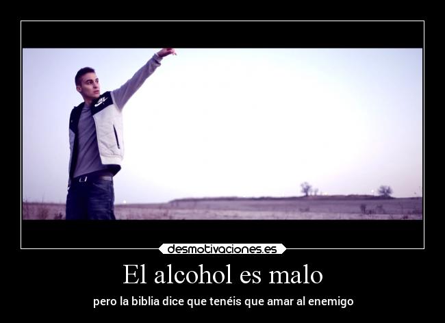 El alcohol es malo - pero la biblia dice que tenéis que amar al enemigo