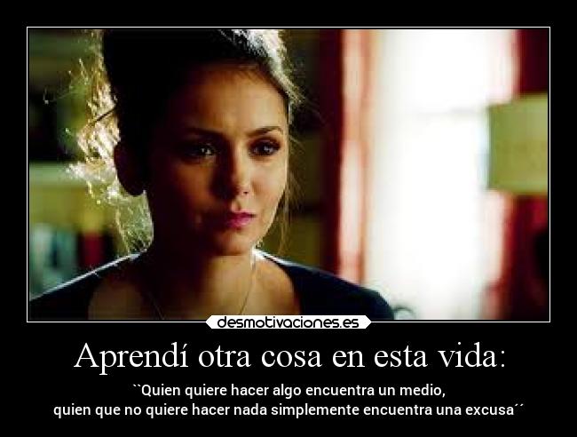 Aprendí otra cosa en esta vida: - ``Quien quiere hacer algo encuentra un medio,
quien que no quiere hacer nada simplemente encuentra una excusa´´