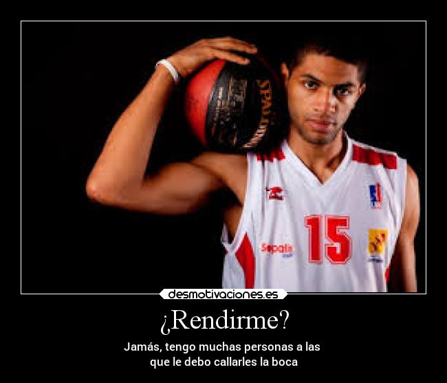 ¿Rendirme? - Jamás, tengo muchas personas a las
que le debo callarles la boca