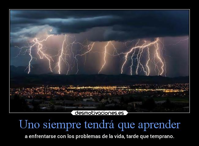 Uno siempre tendrá que aprender - a enfrentarse con los problemas de la vida, tarde que temprano.