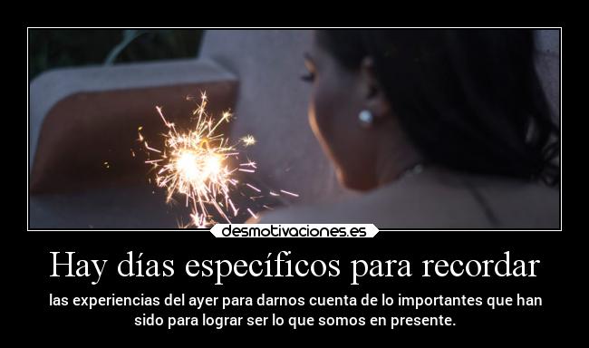 Hay días específicos para recordar - las experiencias del ayer para darnos cuenta de lo importantes que han
sido para lograr ser lo que somos en presente.