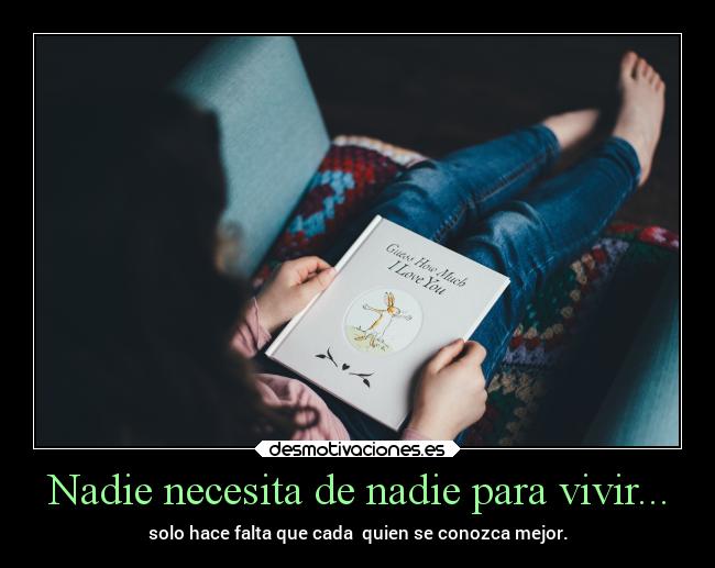 Nadie necesita de nadie para vivir... - solo hace falta que cada quien se conozca mejor.
