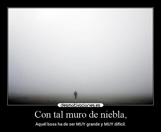 Con tal muro de niebla, - Aquél boss ha de ser MUY grande y MUY difícil.
