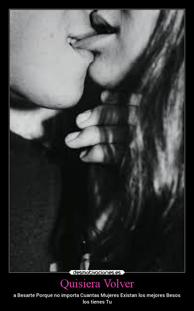 Quisiera Volver - a Besarte Porque no importa Cuantas Mujeres Existan los mejores Besos
los tienes Tu