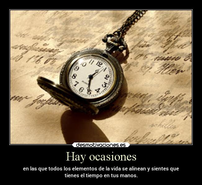 Hay ocasiones - en las que todos los elementos de la vida se alinean y sientes que
tienes el tiempo en tus manos.