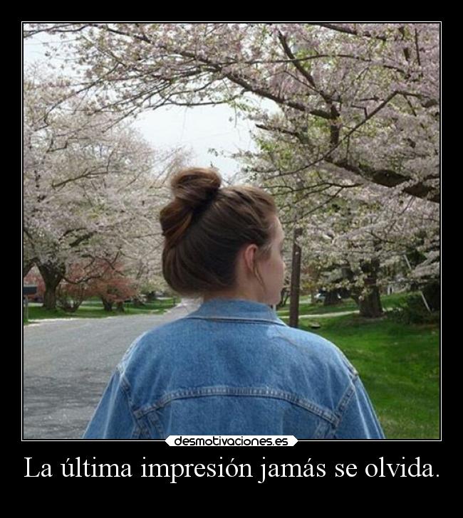 La última impresión jamás se olvida. -