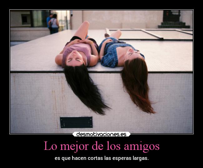 Lo mejor de los amigos - es que hacen cortas las esperas largas.