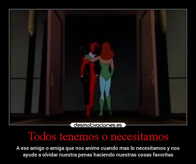 Todos tenemos o necesitamos - A ese amigo o amiga que nos anime cuando mas lo necesitamos y nos
ayude a olvidar nuestra penas haciendo nuestras cosas favoritas