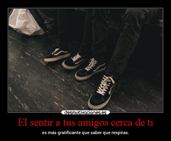 El sentir a tus amigos cerca de ti -