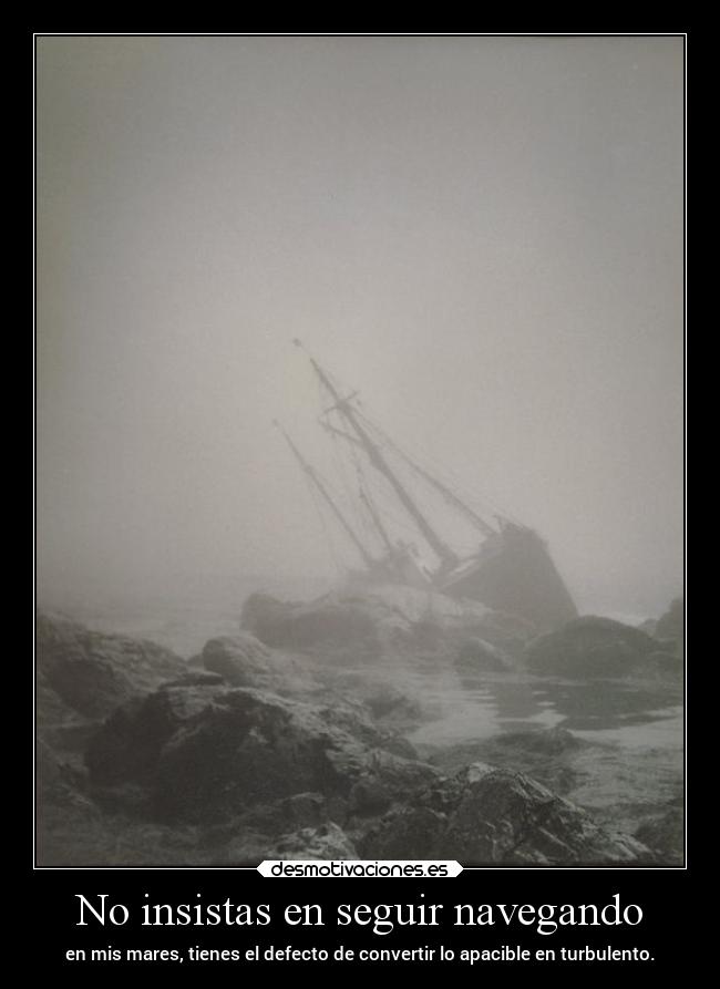 No insistas en seguir navegando - en mis mares, tienes el defecto de convertir lo apacible en turbulento.