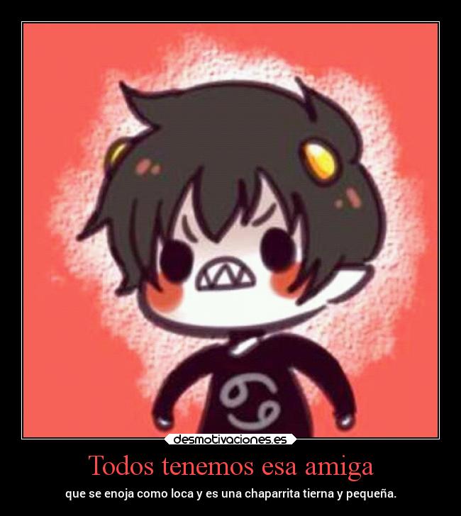 Todos tenemos esa amiga - que se enoja como loca y es una chaparrita tierna y pequeña.