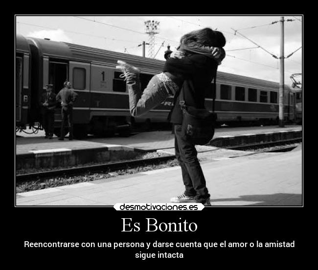 Es Bonito - Reencontrarse con una persona y darse cuenta que el amor o la amistad
sigue intacta