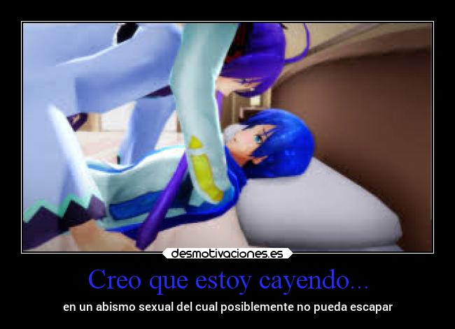 Creo que estoy cayendo... - en un abismo sexual del cual posiblemente no pueda escapar