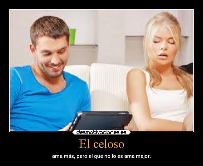 El celoso - ama más, pero el que no lo es ama mejor.