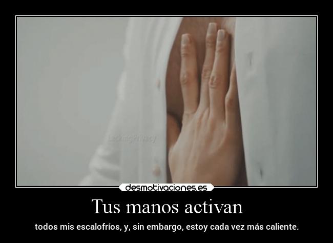 Tus manos activan - todos mis escalofríos, y, sin embargo, estoy cada vez más caliente.