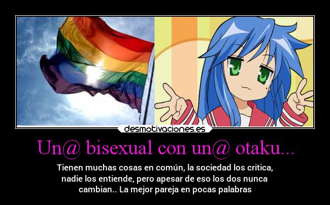 Un@ bisexual con un@ otaku... - Tienen muchas cosas en común, la sociedad los critica,
nadie los entiende, pero apesar de eso los dos nunca 
cambian.. La mejor pareja en pocas palabras