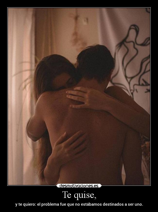 Te quise, - y te quiero: el problema fue que no estábamos destinados a ser uno.