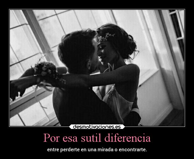 Por esa sutil diferencia - entre perderte en una mirada o encontrarte.