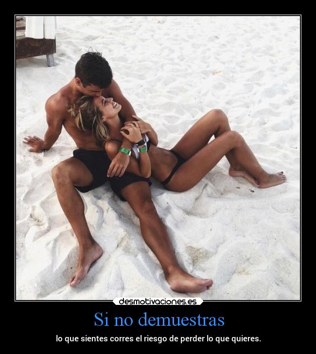 Si no demuestras - lo que sientes corres el riesgo de perder lo que quieres.