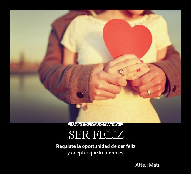 SER FELIZ - Regalate la oportunidad de ser feliz
y aceptar que lo mereces

                                                                                        Atte.: Mati