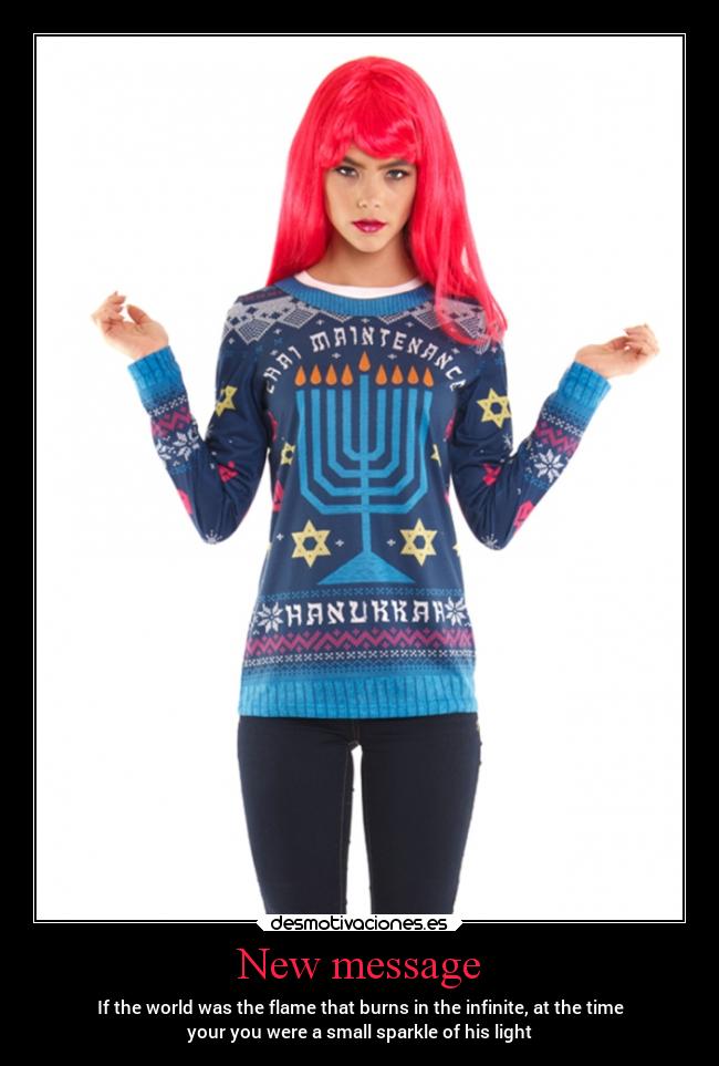 New message - If the world was the flame that burns in the infinite, at the time
your you were a small sparkle of his light