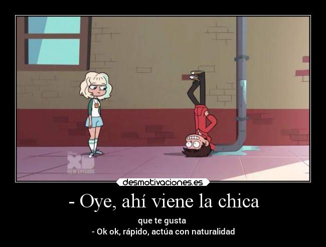 - Oye, ahí viene la chica - que te gusta 
- Ok ok, rápido, actúa con naturalidad