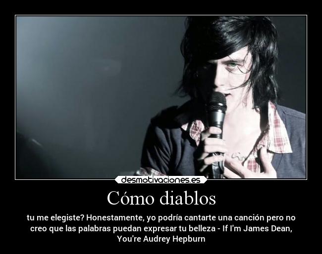 Cómo diablos - tu me elegiste? Honestamente, yo podría cantarte una canción pero no
creo que las palabras puedan expresar tu belleza - If Im James Dean,
Youre Audrey Hepburn