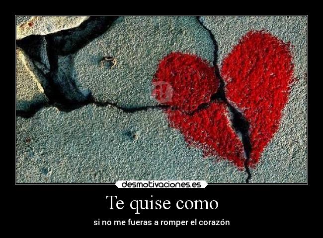 Te quise como - si no me fueras a romper el corazón
