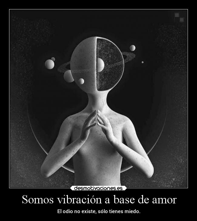 Somos vibración a base de amor - El odio no existe, sólo tienes miedo.