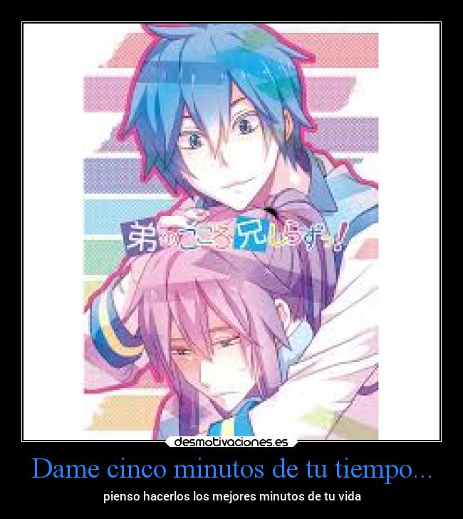 Dame cinco minutos de tu tiempo... - pienso hacerlos los mejores minutos de tu vida