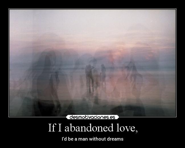 If I abandoned love, - Id be a man without dreams