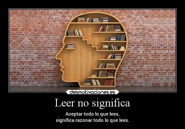 Leer no significa - Aceptar todo lo que lees,
significa razonar todo lo que lees.