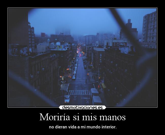 Moriría si mis manos - no dieran vida a mi mundo interior.