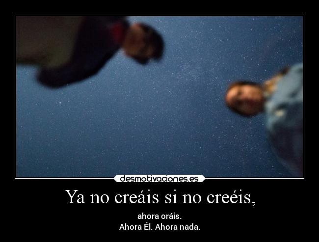 Ya no creáis si no creéis, - ahora oráis.
Ahora Él. Ahora nada.