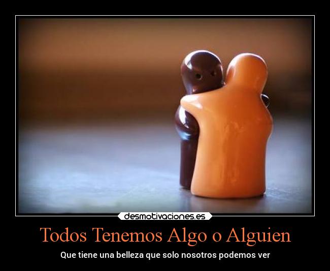 Todos Tenemos Algo o Alguien - Que tiene una belleza que solo nosotros podemos ver