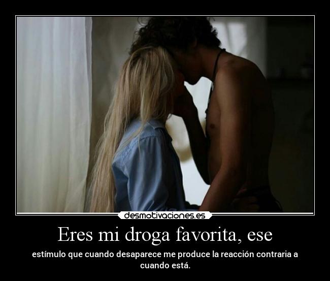 Eres mi droga favorita, ese - 