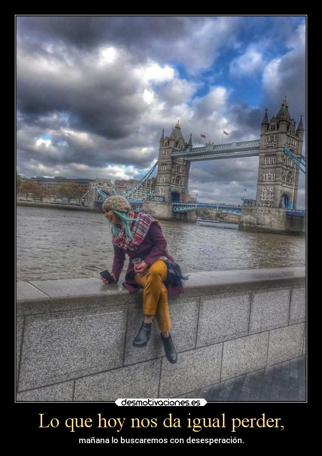 Lo que hoy nos da igual perder, - mañana lo buscaremos con desesperación.