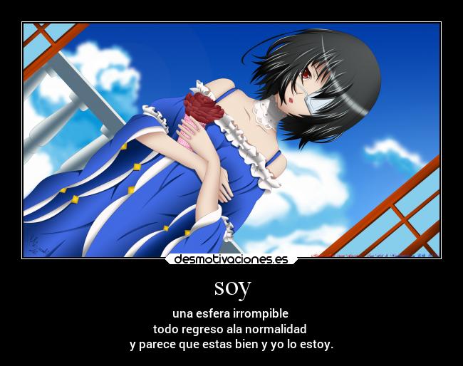 soy - una esfera irrompible
todo regreso ala normalidad
y parece que estas bien y yo lo estoy.