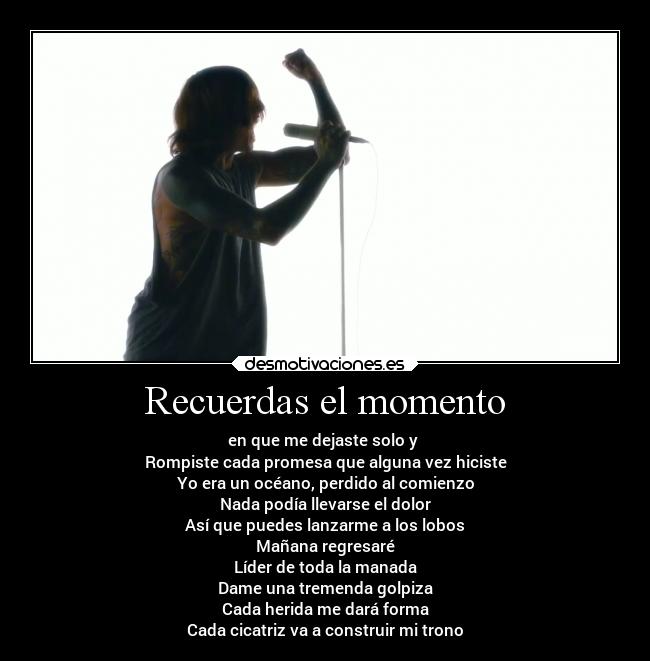 Recuerdas el momento - en que me dejaste solo y 
Rompiste cada promesa que alguna vez hiciste
Yo era un océano, perdido al comienzo
Nada podía llevarse el dolor
Así que puedes lanzarme a los lobos
Mañana regresaré
Líder de toda la manada
Dame una tremenda golpiza
Cada herida me dará forma
Cada cicatriz va a construir mi trono