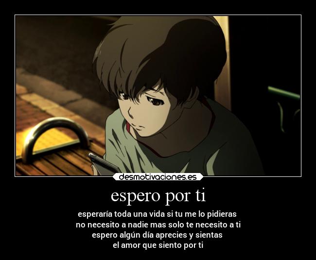 espero por ti - esperaría toda una vida si tu me lo pidieras
no necesito a nadie mas solo te necesito a ti
espero algún día aprecies y sientas
el amor que siento por ti