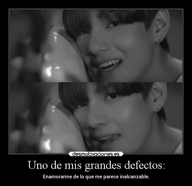 Uno de mis grandes defectos: - Enamorarme de lo que me parece inalcanzable.