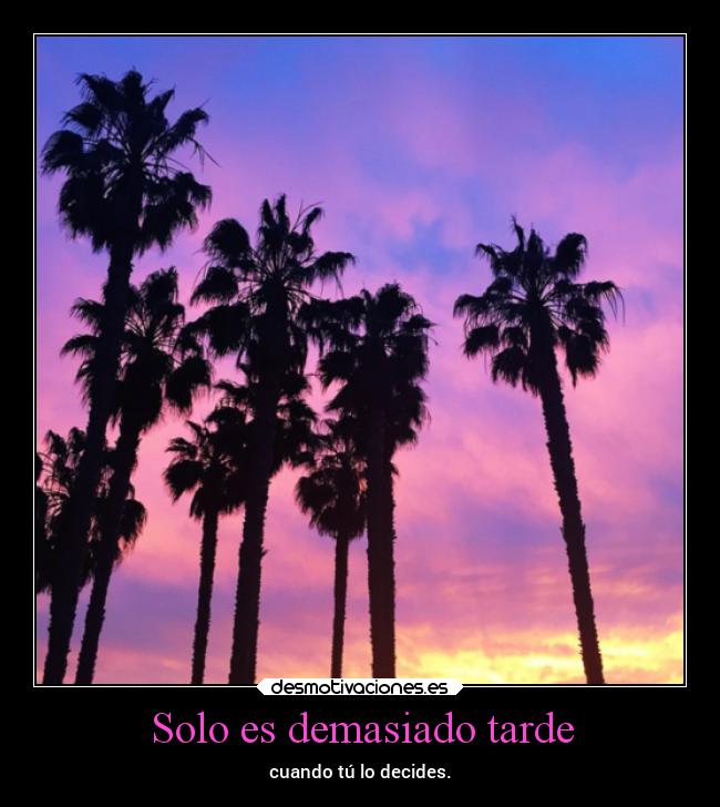 Solo es demasiado tarde - cuando tú lo decides.