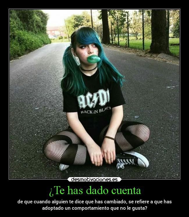 ¿Te has dado cuenta - de que cuando alguien te dice que has cambiado, se refiere a que has
adoptado un comportamiento que no le gusta?