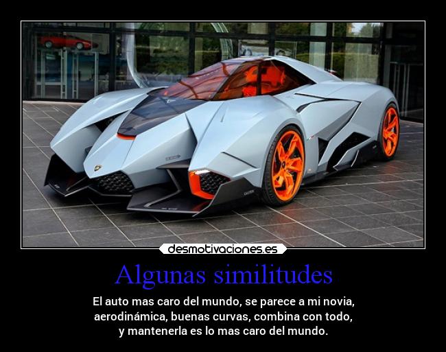 Algunas similitudes - El auto mas caro del mundo, se parece a mi novia,
aerodinámica, buenas curvas, combina con todo,
y mantenerla es lo mas caro del mundo.