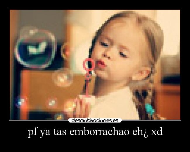 pf ya tas emborrachao eh¿ xd -