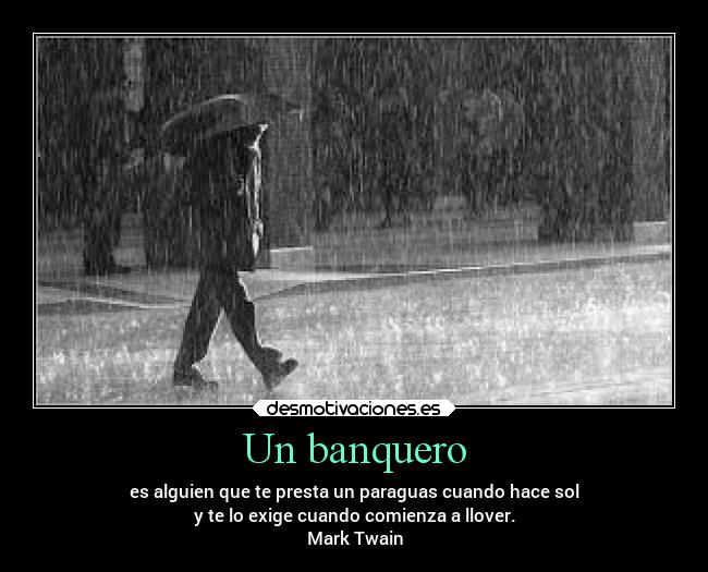 Un banquero - es alguien que te presta un paraguas cuando hace sol
y te lo exige cuando comienza a llover.
Mark Twain