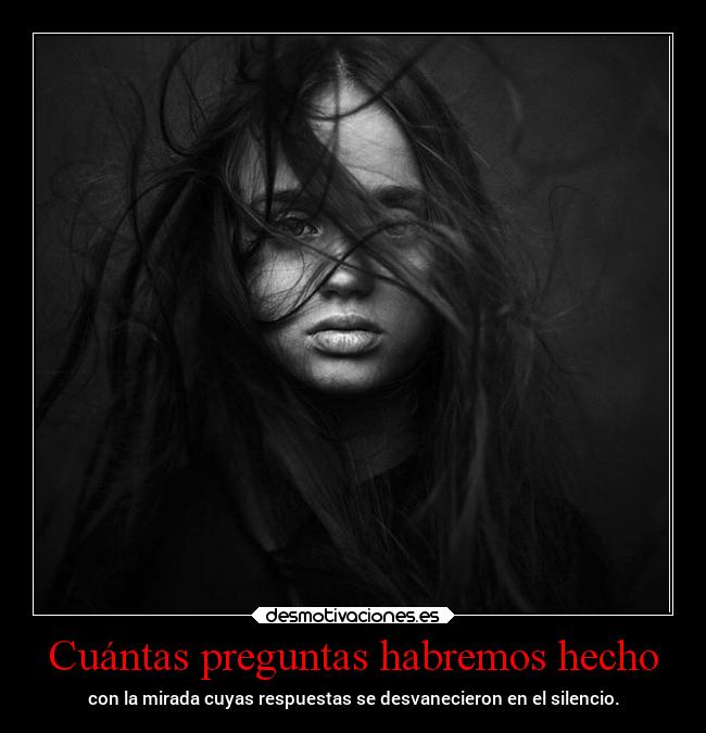 Cuántas preguntas habremos hecho - con la mirada cuyas respuestas se desvanecieron en el silencio.