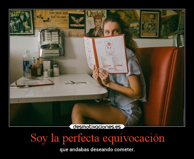 Soy la perfecta equivocación - que andabas deseando cometer.