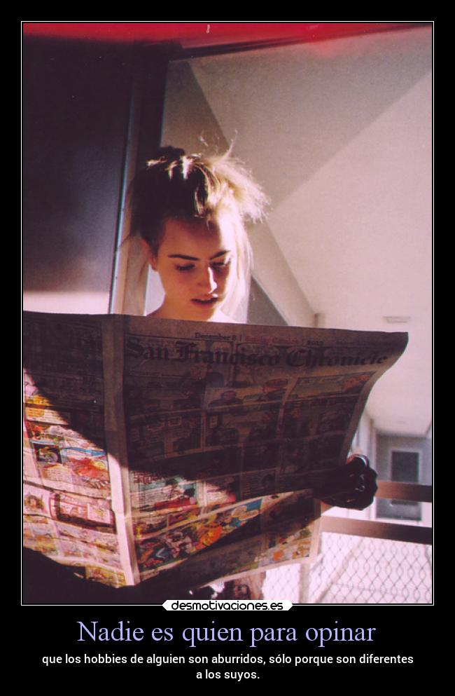 Nadie es quien para opinar - que los hobbies de alguien son aburridos, sólo porque son diferentes
a los suyos.